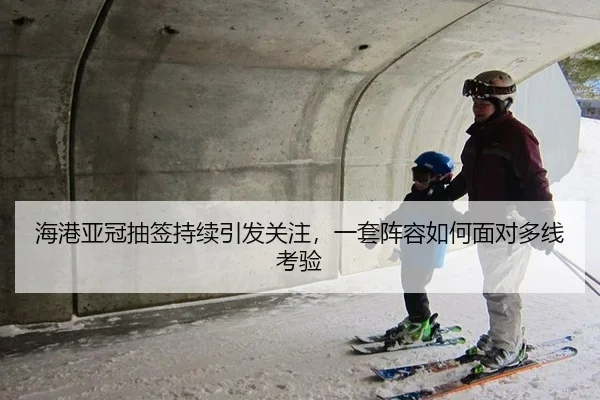 海港亚冠抽签持续引发关注，一套阵容如何面对多线考验