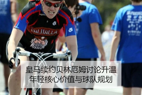皇马续约贝林厄姆讨论升温 年轻核心价值与球队规划